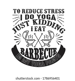 To reduce Stress I do Yoga, Just Kidding I eat Barbeque in Yoga pants