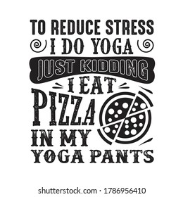 To reduce Stress I do Yoga, Just Kidding I eat Pizza in Yoga pants