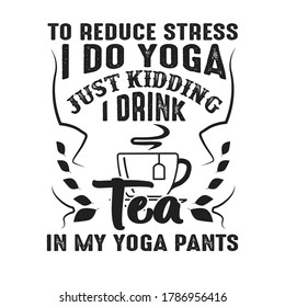 To reduce Stress I do Yoga, Just Kidding I drink Tea in Yoga pants