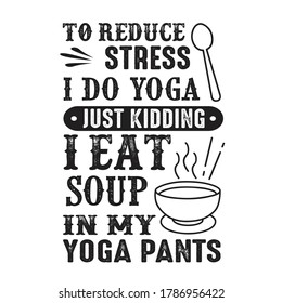To reduce Stress I do Yoga, Just Kidding I eat Soup in Yoga pants