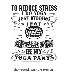 To reduce Stress I do Yoga, Just Kidding I eat Apple Pie in Yoga pants