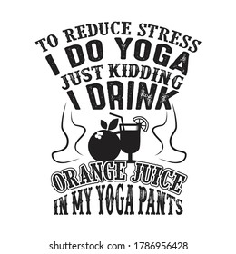 To reduce Stress I do Yoga, Just Kidding I drink orange juice in Yoga pants