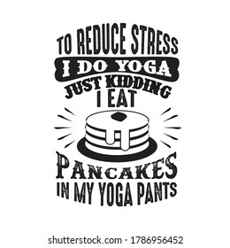 To reduce Stress I do Yoga, Just Kidding I eat Pancakes in Yoga pants