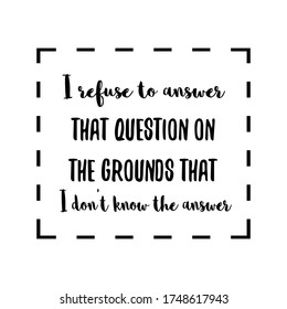  I refuse to answer that question on the grounds that I don't know the answer. Vector Quote