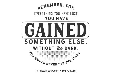 Remember, for everything you have lost, you have gained something else. Without the dark, you would never see the stars.
