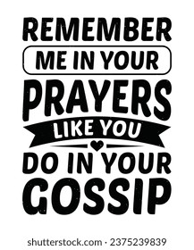 REMEMBER ME IN YOUR PRAYERS LIKE YOU DO IN YOUR GOSSIP. T-SHIRT DESIGN. PRINT TEMPLATE.TYPOGRAPHY VECTOR ILLUSTRATION.