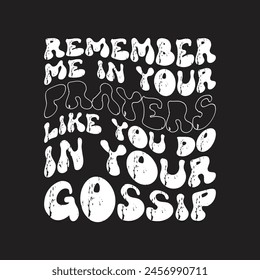 Remember me in your prayers like you do in your gossip