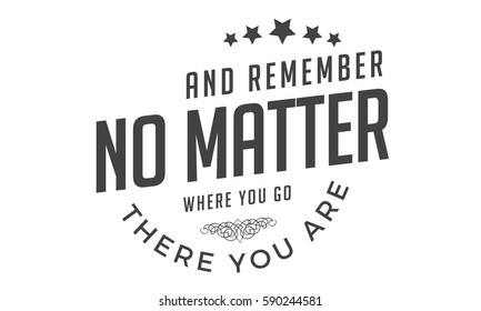 And remember, no matter where you go, there you are. 