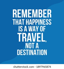 Remember That Happiness is a Way of Travel Not a Destination