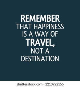 Remember that happiness is a way of travel, not a destination. Simple Positive Quote - Inspirational and Motivational.