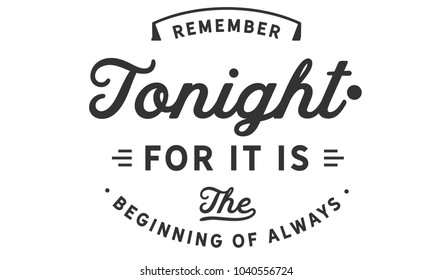 Remember tonight.. for it is the beginning of always.