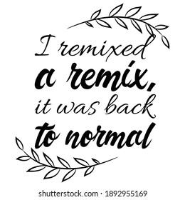 I Remixed A Remix, It Was Back To Normal. Vector Quote