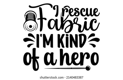 I rescue fabric I'm kind of a hero- Crafter Life t-shirt design, Hand drawn lettering phrase, Calligraphy t-shirt design, Isolated on white background, Handwritten vector sign, SVG, EPS 10