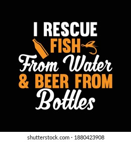 I Rescue Fish From Water And Beer From Bottles. Fishing Design, Fishing Lovers, Funny Fishing, Typography Lettering Design, Printing For T shirt, Banner, Poster, Mug Etc, Vector Illustration