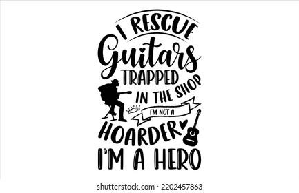 I Rescue Guitars Trapped In The Shop I’m Not A Hoarder I’m A Hero - Guitar T shirt Design, Hand drawn vintage illustration with hand-lettering and decoration elements, Cut Files for Cricut Svg, Digita