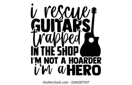 I Rescue Guitars Trapped In The Shop I’m Not A Hoarder I’m A Hero - Guitar T-shirt Design, Calligraphy graphic design, SVG Files for Cutting, bag, cups, card, Handmade calligraphy quotes vector illustration