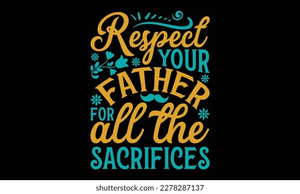 Respect your father for all the sacrifices - Father's day SVG Typography t-shirt Design,  Hand-drawn lettering phrase, Stickers, Templates, Mugs. Vector files are editable in EPS 10.