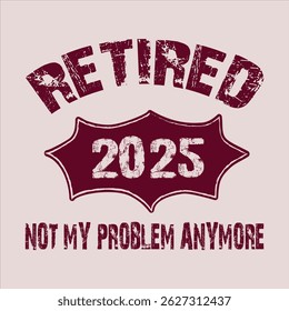 "Retired 2025 not my problem anymore"Retirement T Shirt Designs Graphics