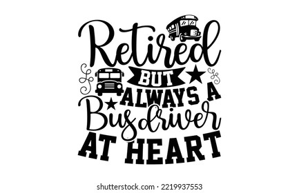 Retired But Always A Bus Driver At Heart - Bus Driver T-shirt Design, Handmade calligraphy vector illustration, eps, svg Files for Cutting