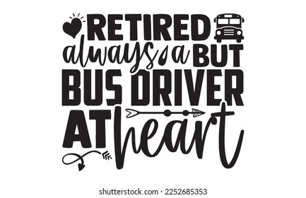 Retired But Always A Bus Driver At Heart - Bus Driver T-shirt Design, Hand drawn lettering phrase, Handmade calligraphy vector illustration, svg for Cutting Machine, Silhouette Cameo, Cricut