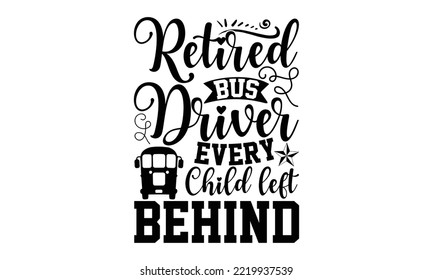 Retired Bus Driver Every Child Left Behind - Bus Driver T-shirt Design, Hand Drawn Lettering Phrase Isolated On White Background, Eps, Svg Files For Cutting