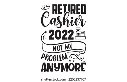 Retired Cashier 2022 Not My Problem Anymore - Cashier T shirt Design, Hand lettering illustration for your design, Modern calligraphy, Svg Files for Cricut, Poster, EPS svg