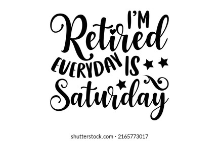I’m Retired Everyday Is Saturday - Retirement t shirt design, Hand drawn lettering phrase, Calligraphy graphic design, SVG Files for Cutting Cricut and Silhouette svg