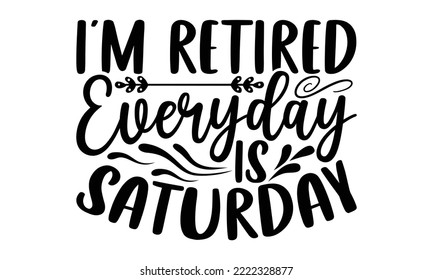 I’m Retired Everyday Is Saturday - Retirement t-shirt design, Hand drawn lettering phrase, Calligraphy graphic design, eps, svg Files for Cutting svg