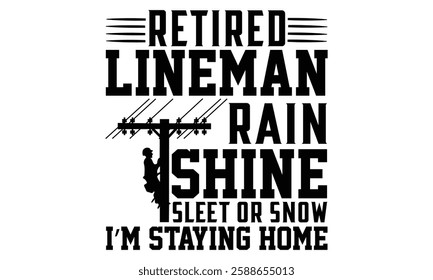 Retired Lineman Rain Shine Sleet Or Snow I’m Staying Home - Electric Lineman T Shirt Design, Hand drawn lettering and calligraphy, Cutting and Silhouette, file, poster, banner, flyer and mug.