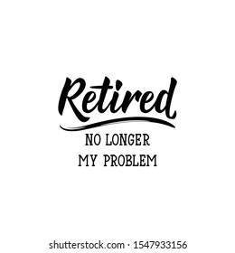 Retired. No longer my problem. Lettering. Inspirational quotes. Can be used for prints bags, t-shirts, posters, cards
