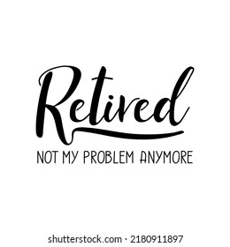 Retired not my problem anymore. Lettering. Ink illustration. t-shirt design.