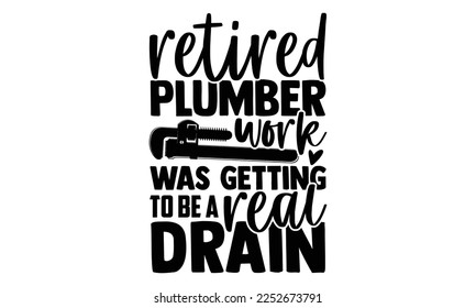 Retired Plumber Work Was Getting To Be A Real Drain - Plumber T shirt Design. Hand drawn lettering phrase, calligraphy vector illustration. eps, svg Files for Cutting svg