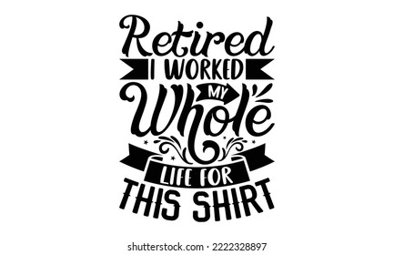 Retired I Worked My Whole Life For This Shirt - Retirement SVG Design, Hand drawn lettering phrase isolated on white background, typography t shirt design, eps, Files for Cutting svg