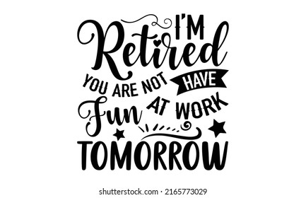 I’m Retired You Are Not Have Fun At Work Tomorrow - Retirement t shirt design, SVG Files for Cutting, Handmade calligraphy vector illustration, Hand written vector sign, EPS svg