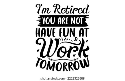 I’m Retired You Are Not Have Fun At Work Tomorrow - Retirement SVG Design, Hand drawn lettering phrase isolated on white background, typography t shirt design, eps, Files for Cutting svg