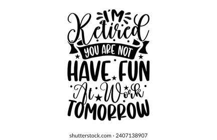 I’m Retired You Are Not Have Fun At Work Tomorrow- Retirement t- shirt design, Hand drawn lettering phrase isolated on white background. greeting card with typography text, Vector illustration Templat