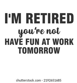 I'm Retired You're Not Have Fun At Work Tomorrowis a vector design for printing on various surfaces like t shirt, mug etc.