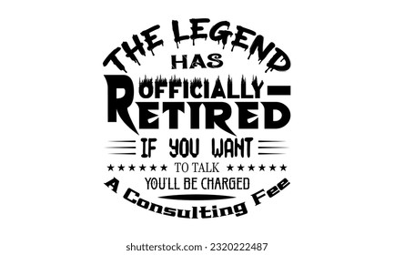 Retirement svg,The Legend Has Officially Retired If You Want To Talk You'll Be Charged A Consulting Fe svg