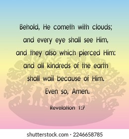 
Revelation 1:7 Behold, He cometh with clouds; and every eye shall see Him, and they also which pierced Him: and all kindreds of the earth shall wail because of Him. Even so, Amen.
