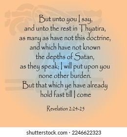 
Revelation 2:24-25 But unto you I say, and unto the rest in Thyatira, as many as have not this doctrine, and which have not known the depths of Satan, as they speak; I will put upon you none other...