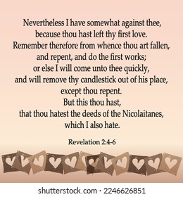 
Revelation 2:4-6 Nevertheless I have somewhat against thee, because thou hast left thy first love. Remember therefore from whence thou art fallen, and repent, and do the first works; or...