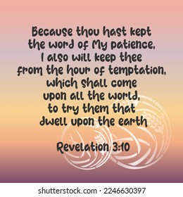 
Revelation 3:10 Because thou hast kept the word of My patience, I also will keep thee from the hour of temptation, which shall come upon all the world, to try them that dwell upon the earth.
