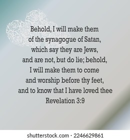 
Revelation 3:9 Behold, I will make them of the synagogue of Satan, which say they are Jews, and are not, but do lie; behold, I will make them to come and worship before thy feet, and to know that...