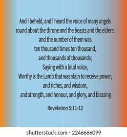 
Revelation 5:11-12 And I beheld, and I heard the voice of many angels round about the throne and the beasts and the elders: and the number of them was ten thousand times ten thousand, ..
