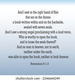 Revelation 5:1-3 And I saw in the right hand of Him that sat on the throne a book written within and on the backside, sealed with seven seals. 
And I saw a strong angel proclaiming with a loud voice..