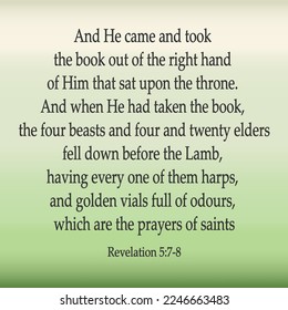 
Revelation 5:7-8 And He came and took the book out of the right hand of Him that sat upon the throne. when He had taken the book, the four beasts and four and twenty elders fell down ...
