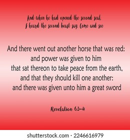 
Revelation 6:3 And when He had opened the second seal, I heard the second beast say, Come and see. 
6:4 And there went out another horse that was red: and power was given to him that sat thereon ..