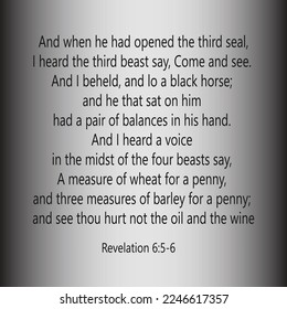 Revelation 6:5-6 And when He had opened the third seal, I heard the third beast say, Come and see. And I beheld, and lo a black horse; and he that sat on him had a pair of balances in his hand... 