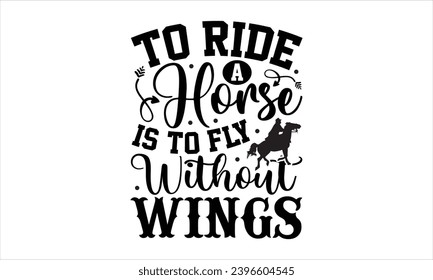 To ride a horse is to fly without wings- Horses t- shirt design, Hand drawn lettering phrase isolated on white background, Handmade calligraphy vector illustration template