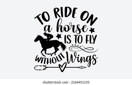 To Ride On A Horse Is To Fly Without Wings - Horse t shirt design, Funny Quote EPS, Cut File For Cricut, Handmade calligraphy vector illustration, Hand written vector sign